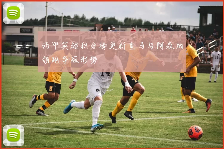 西甲英超积分榜更新皇马与阿森纳领跑争冠形势