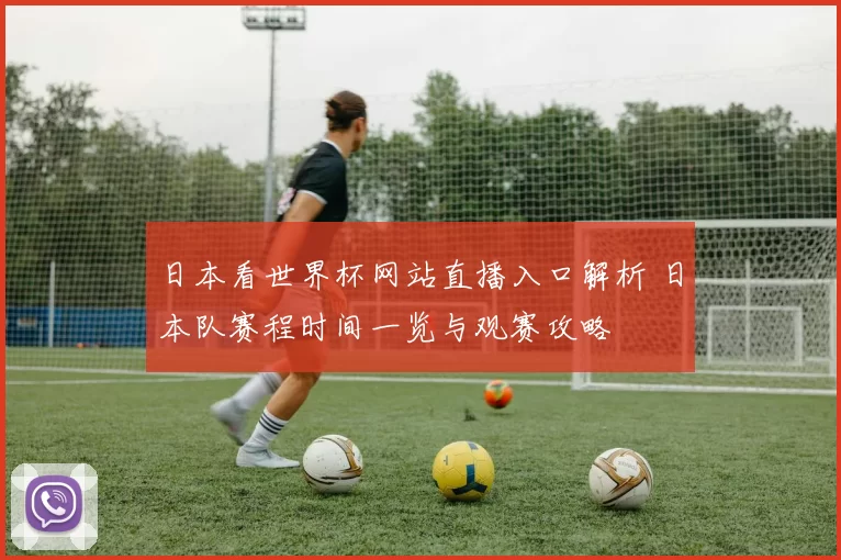 日本看世界杯网站直播入口解析 日本队赛程时间一览与观赛攻略