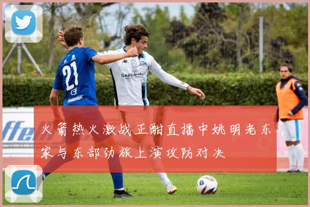 火箭热火激战正酣直播中姚明老东家与东部劲旅上演攻防对决