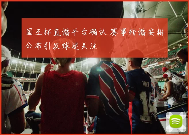 国王杯直播平台确认 赛事转播安排公布引发球迷关注