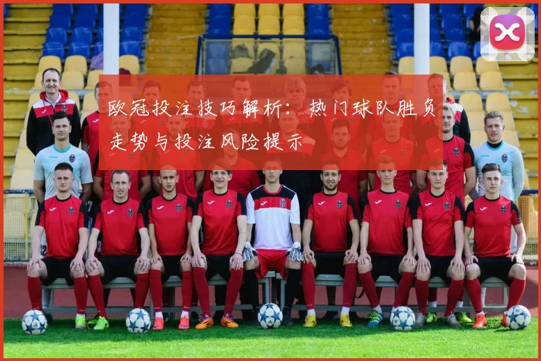 欧冠投注技巧解析：热门球队胜负走势与投注风险提示