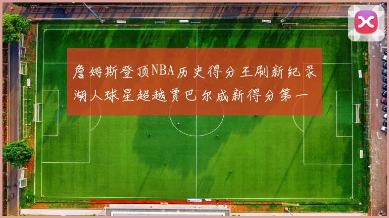 詹姆斯登顶NBA历史得分王刷新纪录湖人球星超越贾巴尔成新得分第一人
