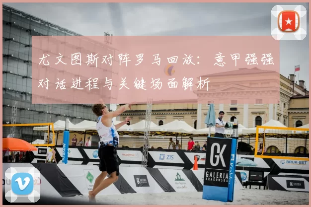 尤文图斯对阵罗马回放：意甲强强对话进程与关键场面解析