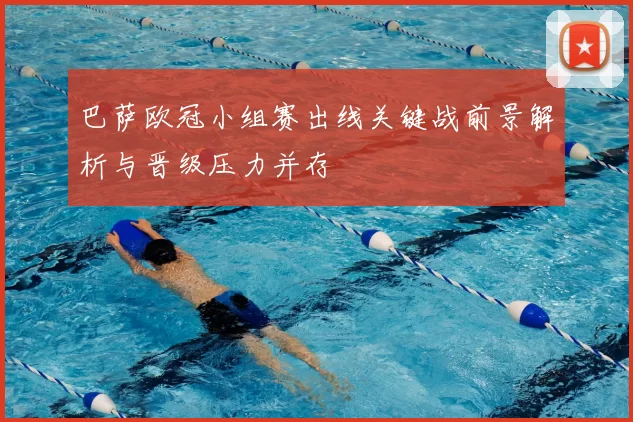 巴萨欧冠小组赛出线关键战前景解析与晋级压力并存