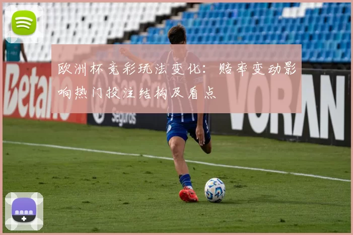 欧洲杯竞彩玩法变化：赔率变动影响热门投注结构及看点