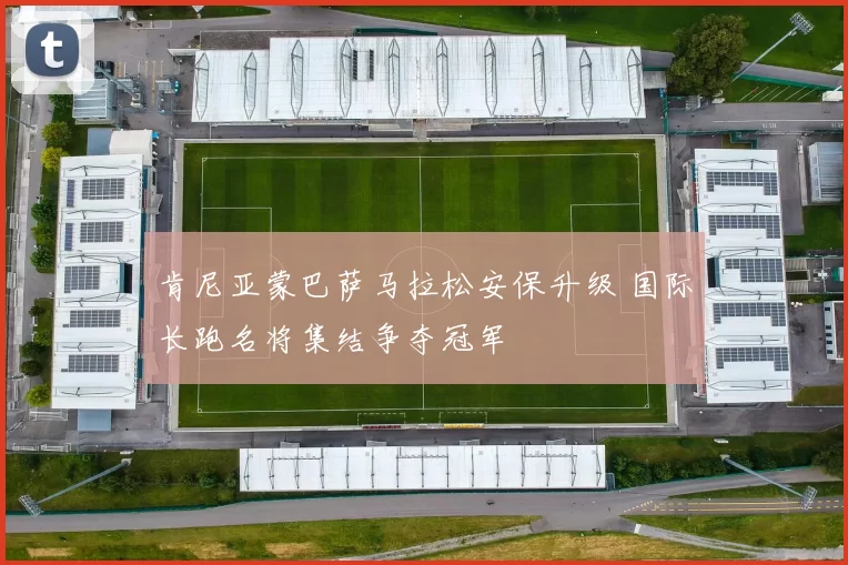 肯尼亚蒙巴萨马拉松安保升级 国际长跑名将集结争夺冠军