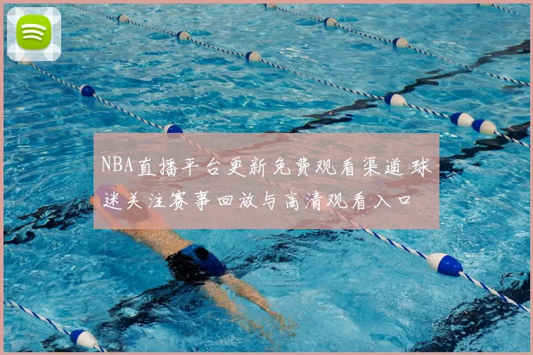 NBA直播平台更新免费观看渠道 球迷关注赛事回放与高清观看入口