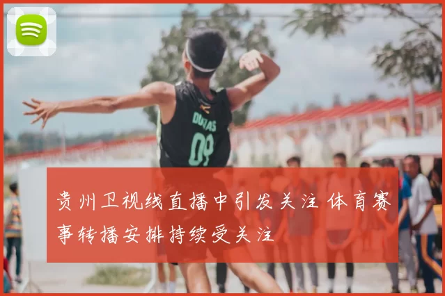 贵州卫视线直播中引发关注 体育赛事转播安排持续受关注