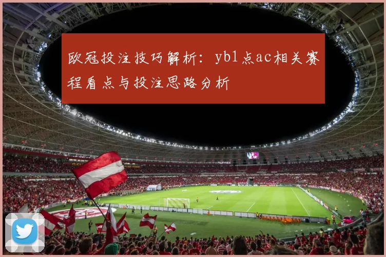 欧冠投注技巧解析：yb1点ac相关赛程看点与投注思路分析